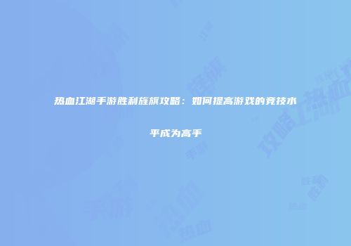 热血江湖手游胜利旌旗攻略：如何提高游戏的竞技水平成为高手