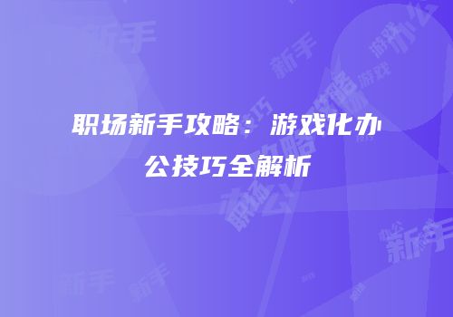 职场新手攻略：游戏化办公技巧全解析