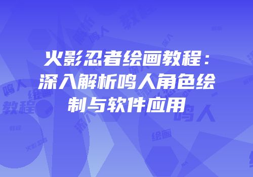 火影忍者绘画教程：深入解析鸣人角色绘制与软件应用