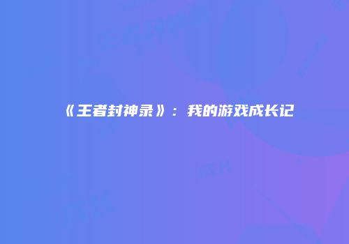 《王者封神录》：我的游戏成长记