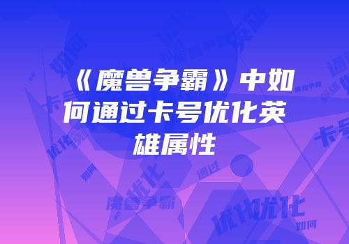 《魔兽争霸》中如何通过卡号优化英雄属性