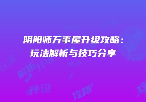 阴阳师万事屋升级攻略：玩法解析与技巧分享