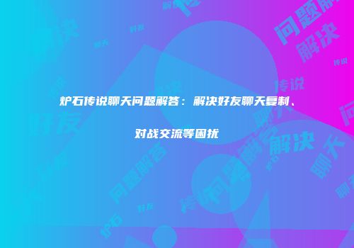 炉石传说聊天问题解答：解决好友聊天复制、对战交流等困扰