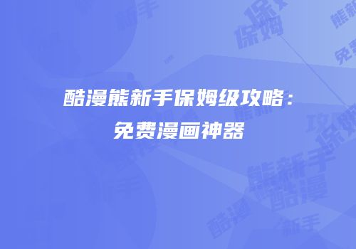 酷漫熊新手保姆级攻略：免费漫画神器