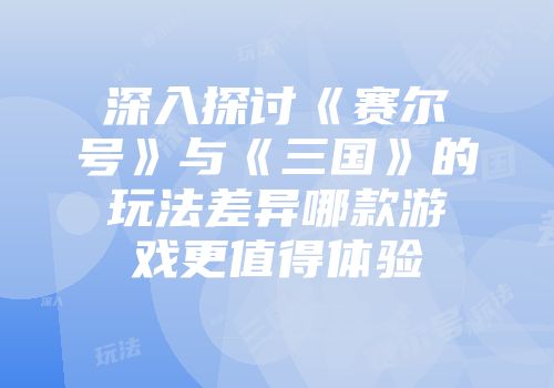 深入探讨《赛尔号》与《三国》的玩法差异哪款游戏更值得体验