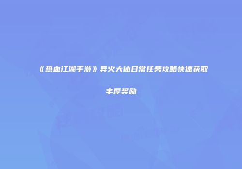 《热血江湖手游》异火大仙日常任务攻略快速获取丰厚奖励