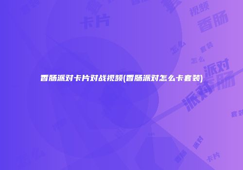 香肠派对卡片对战视频(香肠派对怎么卡套装)