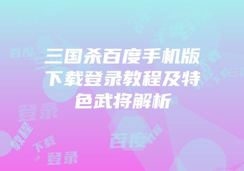 三国杀百度手机版下载登录教程及特色武将解析