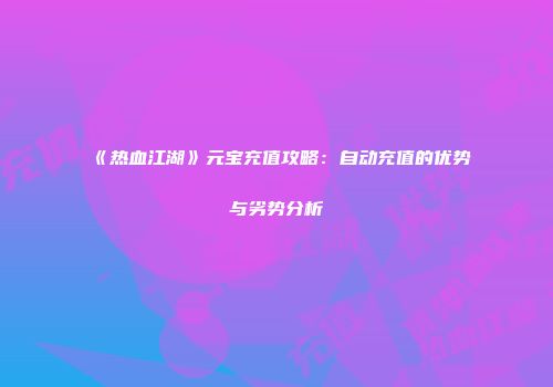《热血江湖》元宝充值攻略：自动充值的优势与劣势分析