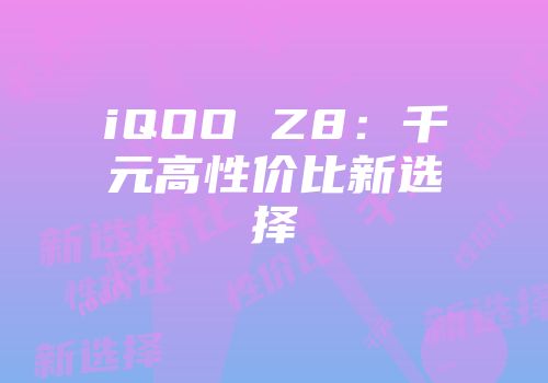 iQOO Z8：千元高性价比新选择