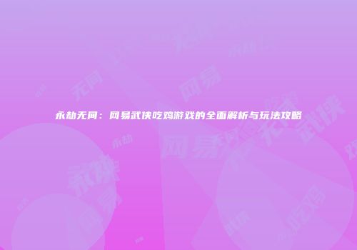 永劫无间：网易武侠吃鸡游戏的全面解析与玩法攻略