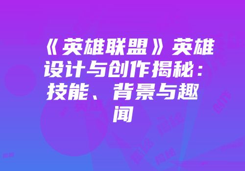 《英雄联盟》英雄设计与创作揭秘：技能、背景与趣闻