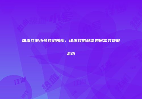 热血江湖小号挂机赚钱:详细攻略教你如何高效赚取金币