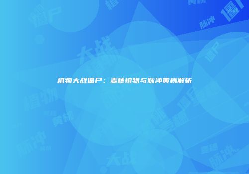 植物大战僵尸：麦穗植物与脉冲黄桃解析