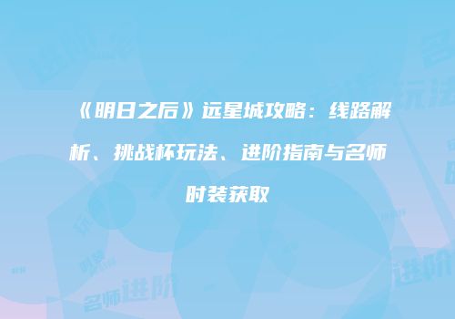 《明日之后》远星城攻略：线路解析、挑战杯玩法、进阶指南与名师时装获取