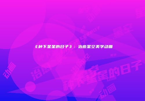 《种下星星的日子》：治愈星空美学动画