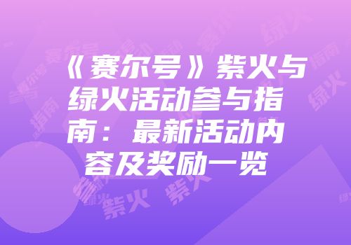 《赛尔号》紫火与绿火活动参与指南：最新活动内容及奖励一览