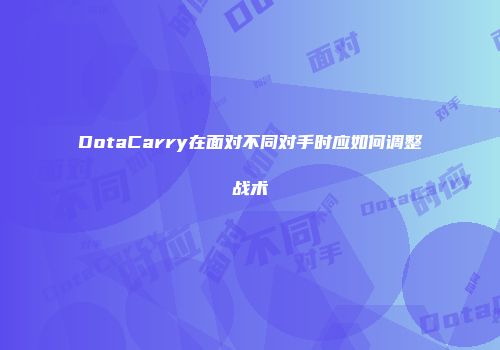 DotaCarry在面对不同对手时应如何调整战术