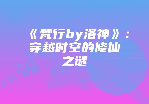 《梵行by洛神》：穿越时空的修仙之谜