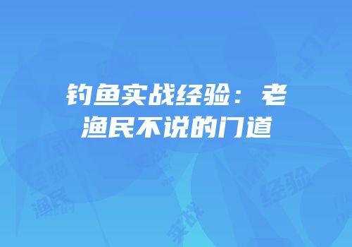 钓鱼实战经验：老渔民不说的门道