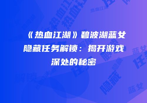 《热血江湖》碧波湖蓝女隐藏任务解锁：揭开游戏深处的秘密