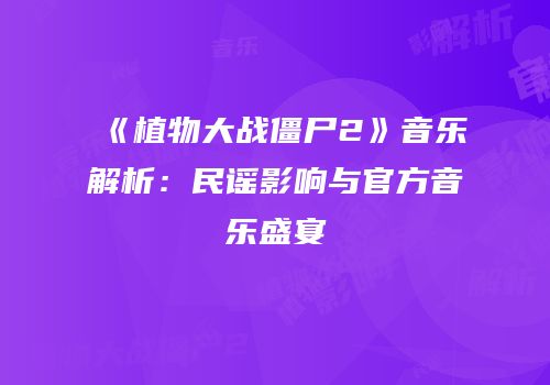 《植物大战僵尸2》音乐解析：民谣影响与官方音乐盛宴