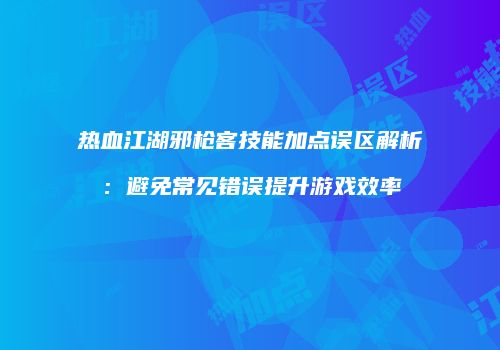 热血江湖邪枪客技能加点误区解析：避免常见错误提升游戏效率
