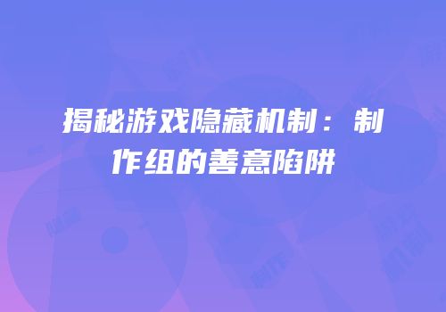 揭秘游戏隐藏机制：制作组的善意陷阱