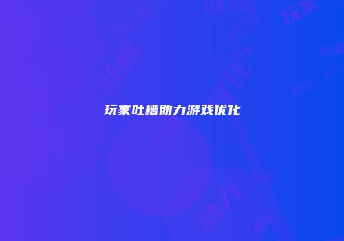 玩家吐槽助力游戏优化