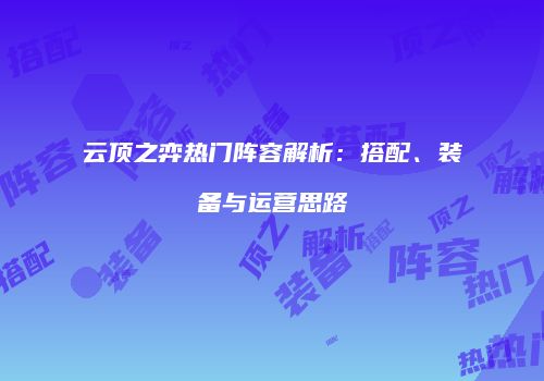 云顶之弈热门阵容解析：搭配、装备与运营思路