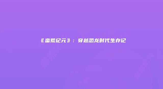 《蛮荒纪元》：穿越恐龙时代生存记
