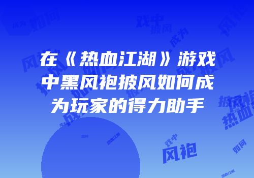 在《热血江湖》游戏中黑风袍披风如何成为玩家的得力助手