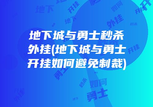 地下城与勇士秒杀外挂(地下城与勇士开挂如何避免制裁)