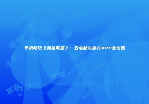 手机畅玩《英雄联盟》：云电脑与官方APP全攻略