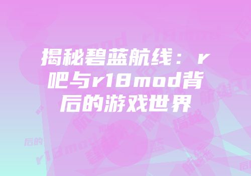 揭秘碧蓝航线：r吧与r18mod背后的游戏世界