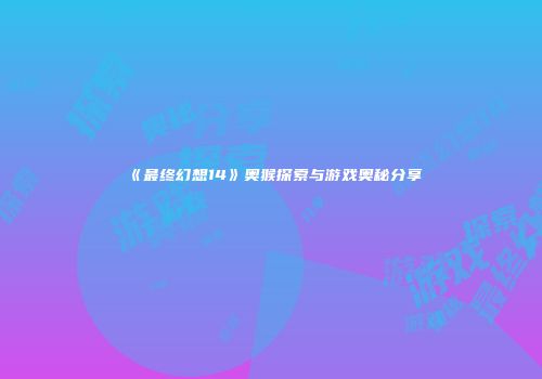《最终幻想14》奥猴探索与游戏奥秘分享