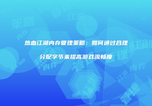 热血江湖内存管理策略：如何通过合理分配字节来提高游戏流畅度
