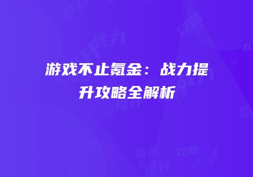 游戏不止氪金：战力提升攻略全解析
