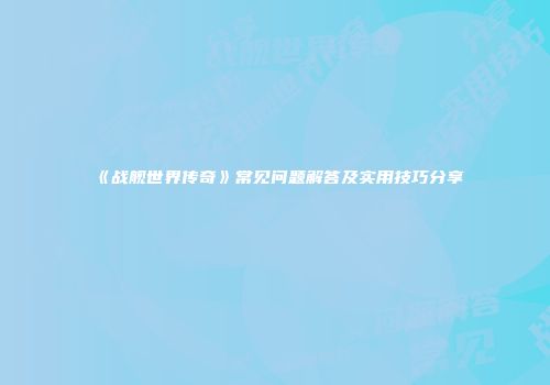 《战舰世界传奇》常见问题解答及实用技巧分享