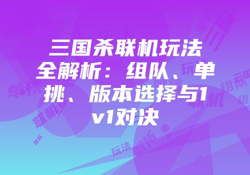 三国杀联机玩法全解析：组队、单挑、版本选择与1v1对决