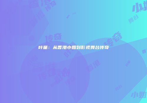 叶童：从香港小姐到影视舞台传奇