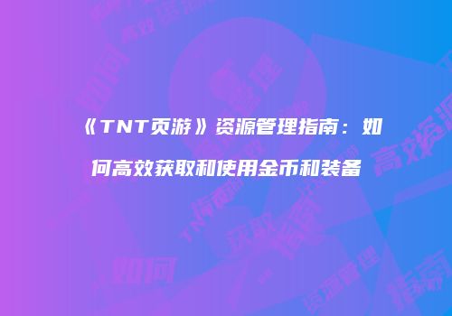 《TNT页游》资源管理指南:如何高效获取和使用金币和装备