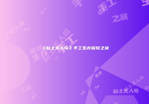 《粘土无人岛》手工生存冒险之旅