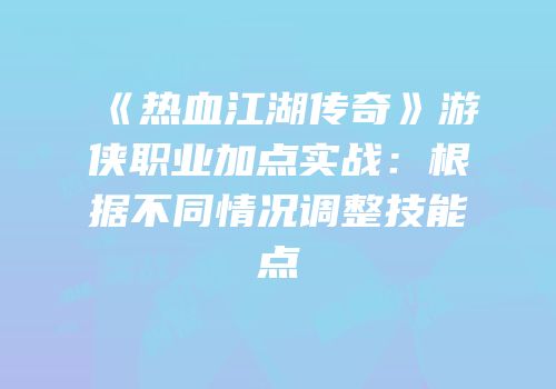 《热血江湖传奇》游侠职业加点实战：根据不同情况调整技能点