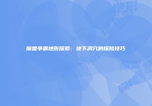 魔兽争霸地形探索：地下洞穴的探险技巧