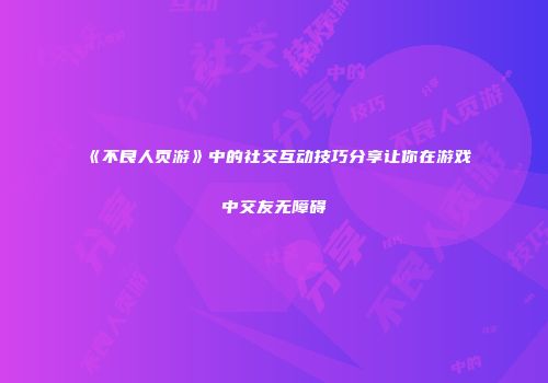 《不良人页游》中的社交互动技巧分享让你在游戏中交友无障碍