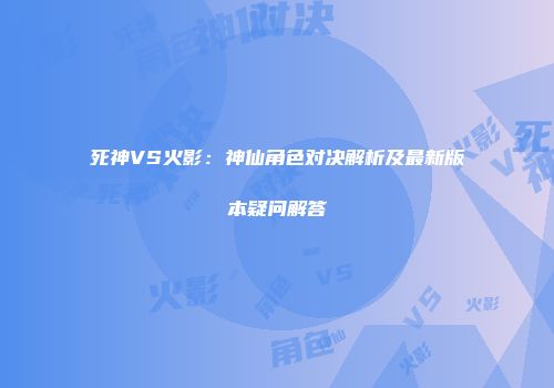 死神VS火影：神仙角色对决解析及最新版本疑问解答