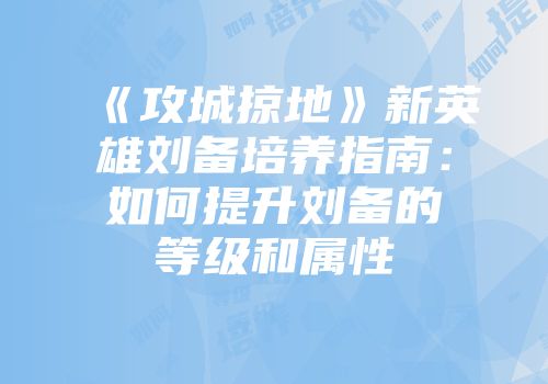 《攻城掠地》新英雄刘备培养指南：如何提升刘备的等级和属性