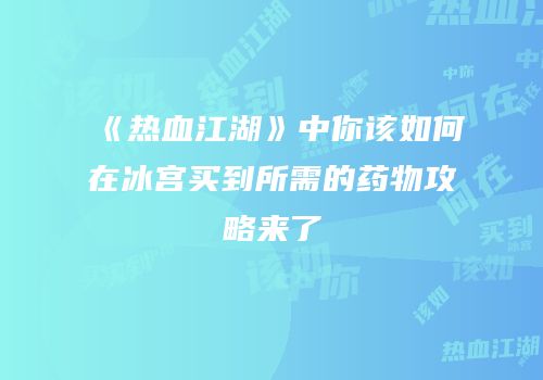 《热血江湖》中你该如何在冰宫买到所需的药物攻略来了