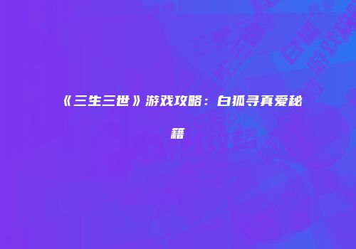 《三生三世》游戏攻略：白狐寻真爱秘籍
